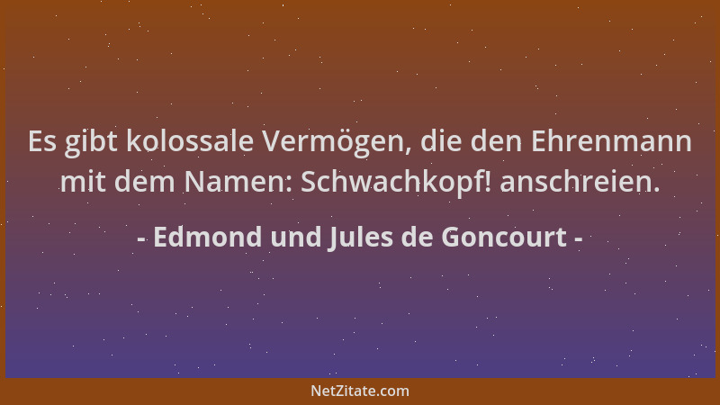 Edmond und Jules de Goncourt - Es gibt kolossale Vermögen, die den Ehrenmann mit dem Namen: Schwachkopf! anschreien....