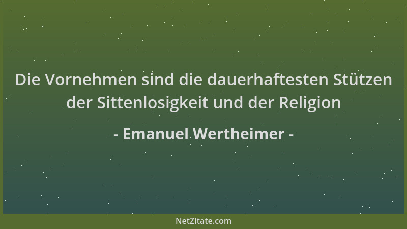 Emanuel Wertheimer - Die Vornehmen sind die dauerhaftesten Stützen der Sittenlosigkeit und der Religion...