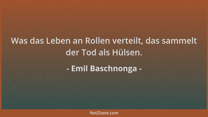 Emil Baschnonga - Was das Leben an Rollen verteilt, das sammelt der Tod als Hülsen....