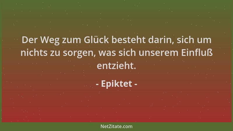 Epiktet - Der Weg zum Glück besteht darin, sich um nichts zu sorgen, was sich unserem Einfluß entzieht....