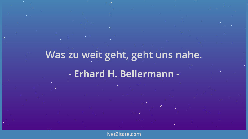 Erhard H. Bellermann - Was zu weit geht, geht uns nahe....