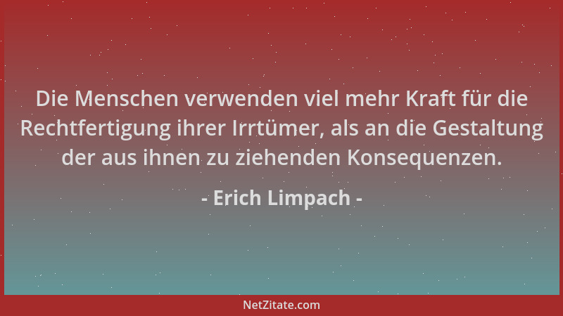 Erich Limpach - Die Menschen verwenden viel mehr Kraft für die Rechtfertigung ihrer Irrtümer, als an die Gestaltung der aus...