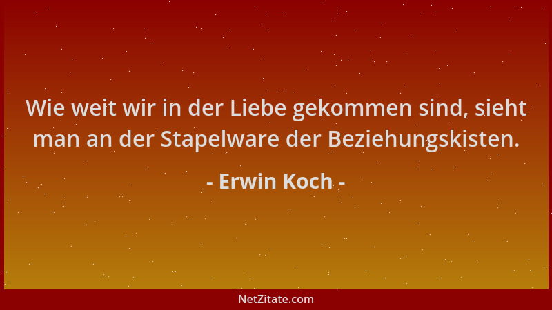 Erwin Koch - Wie weit wir in der Liebe gekommen sind, sieht man an der Stapelware der Beziehungskisten....