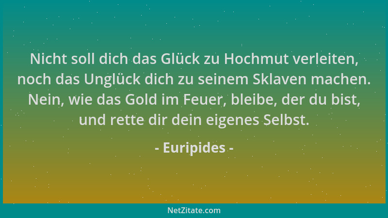 Euripides - Nicht soll dich das Glück zu Hochmut verleiten, noch das Unglück dich zu seinem Sklaven machen. Nein, wie das G...