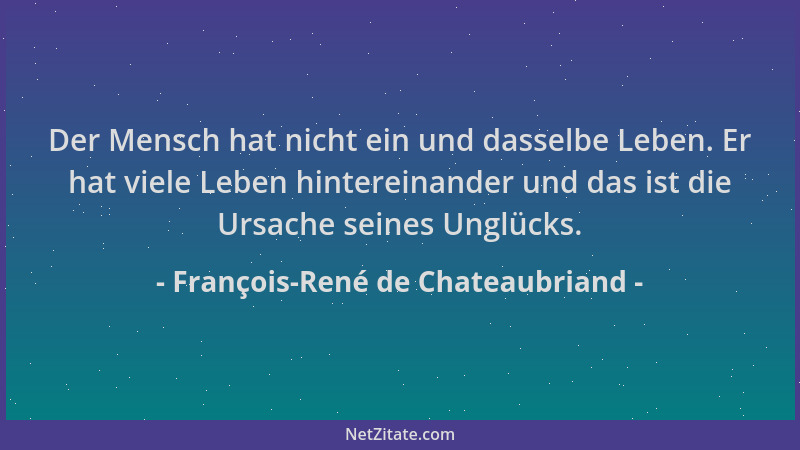 François-René de Chateaubriand - Der Mensch hat nicht ein und dasselbe Leben. Er hat viele Leben hintereinander und das ist...