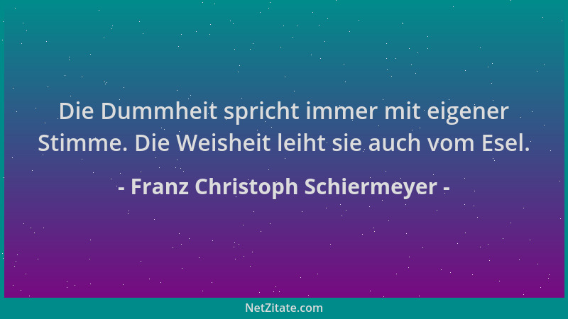 Franz Christoph Schiermeyer - Die Dummheit spricht immer mit eigener Stimme. Die Weisheit leiht sie auch vom Esel....