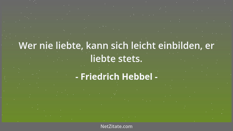 Friedrich Hebbel - Wer nie liebte, kann sich leicht einbilden, er liebte stets....