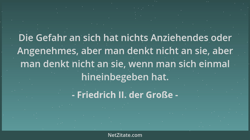 Friedrich II. der Große - Die Gefahr an sich hat nichts Anziehendes oder Angenehmes, aber man denkt nicht an sie, aber man...