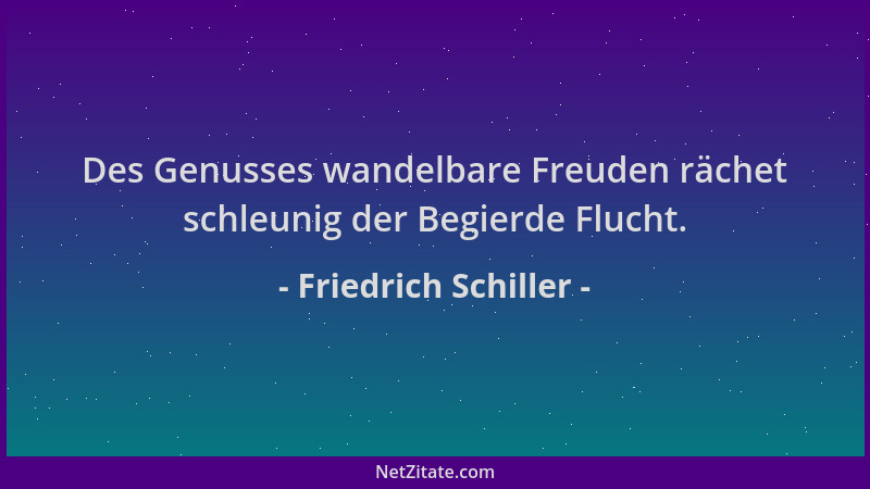 Friedrich Schiller - Des Genusses wandelbare Freuden rächet schleunig der Begierde Flucht....