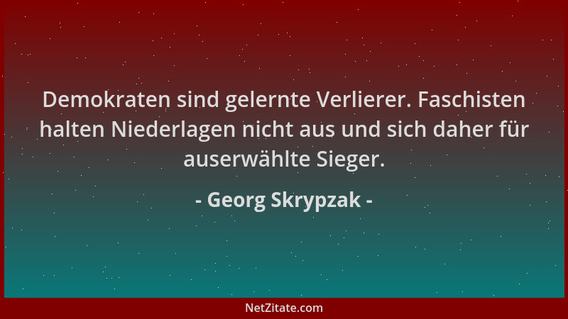 Georg Skrypzak - Demokraten sind gelernte Verlierer. Faschisten halten Niederlagen nicht aus und sich daher für auserwählte...