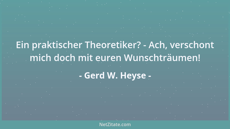 Gerd W. Heyse - Ein praktischer Theoretiker? - Ach, verschont mich doch mit euren Wunschträumen!...