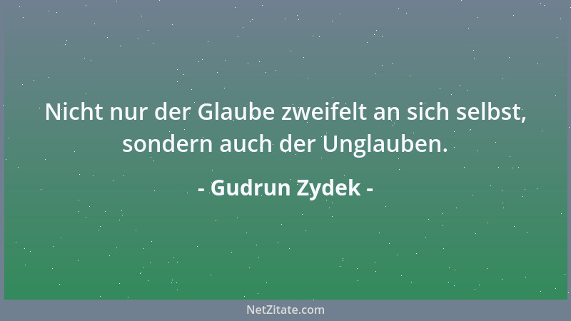 Gudrun Zydek - Nicht nur der Glaube zweifelt an sich selbst, sondern auch der Unglauben....