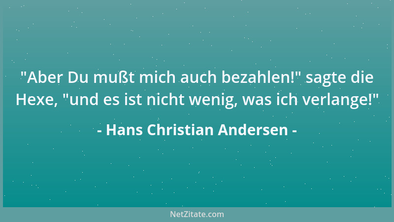 Hans Christian Andersen -  "Aber Du mußt mich auch bezahlen! " sagte die Hexe,  "und es ist nicht wenig, was ich verlange! "...