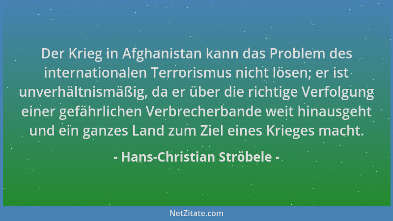 Hans-Christian Ströbele - Der Krieg in Afghanistan kann das Problem des internationalen Terrorismus nicht lösen; er ist unv...