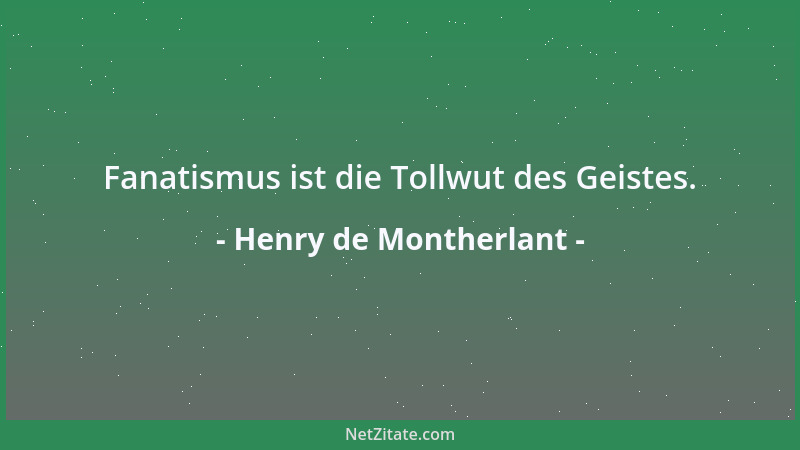 Henry de Montherlant - Fanatismus ist die Tollwut des Geistes....