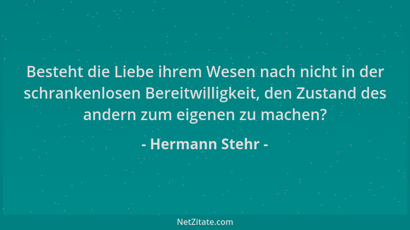 Hermann Stehr - Besteht die Liebe ihrem Wesen nach nicht in der schrankenlosen Bereitwilligkeit, den Zustand des andern zum...