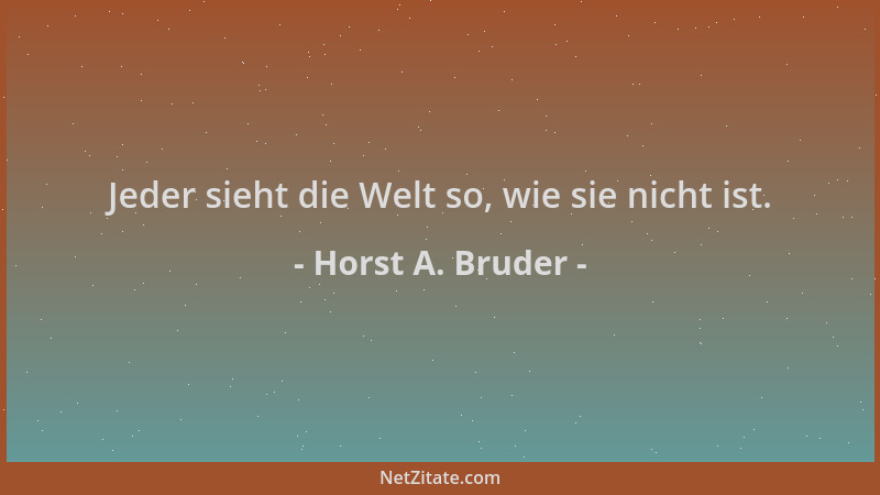 Horst A. Bruder - Jeder sieht die Welt so, wie sie nicht ist....