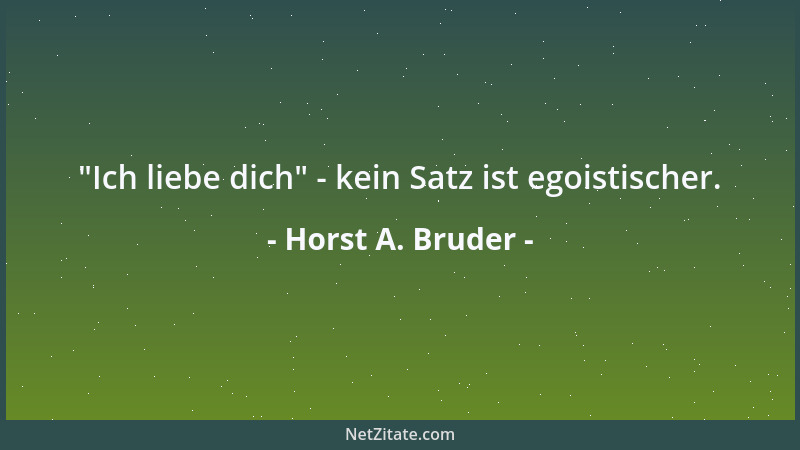 Horst A. Bruder -  "Ich liebe dich " - kein Satz ist egoistischer....