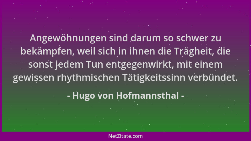 Hugo von Hofmannsthal - Angewöhnungen sind darum so schwer zu bekämpfen, weil sich in ihnen die Trägheit, die sonst jedem T...