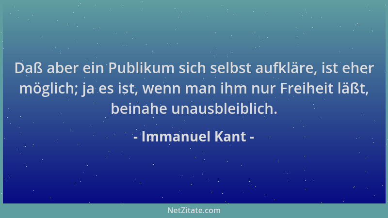 Immanuel Kant - Daß aber ein Publikum sich selbst aufkläre, ist eher möglich; ja es ist, wenn man ihm nur Freiheit läßt, be...