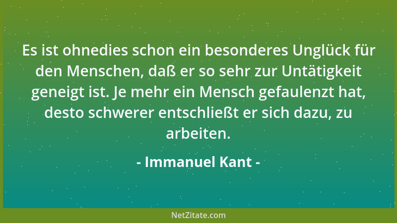 Immanuel Kant - Es ist ohnedies schon ein besonderes Unglück für den Menschen, daß er so sehr zur Untätigkeit geneigt ist....