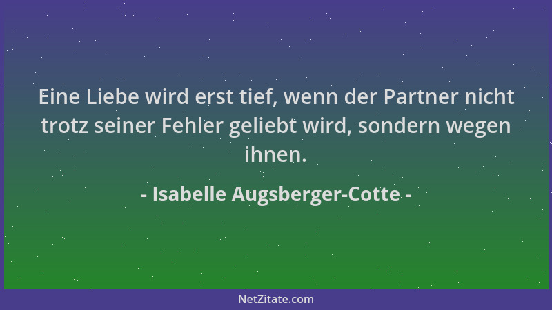 Isabelle Augsberger-Cotte - Eine Liebe wird erst tief, wenn der Partner nicht trotz seiner Fehler geliebt wird, sondern weg...