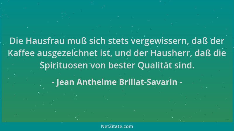 Jean Anthelme Brillat-Savarin - Die Hausfrau muß sich stets vergewissern, daß der Kaffee ausgezeichnet ist, und der Hausher...