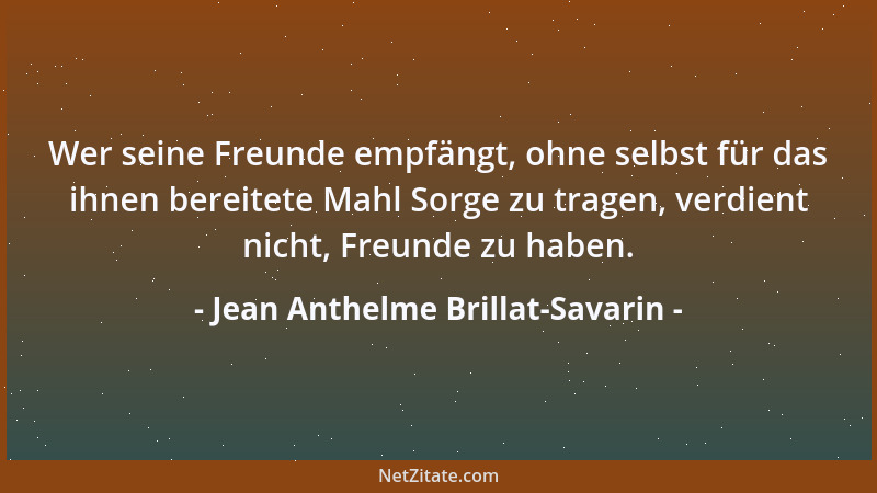 Jean Anthelme Brillat-Savarin - Wer seine Freunde empfängt, ohne selbst für das ihnen bereitete Mahl Sorge zu tragen, verdi...