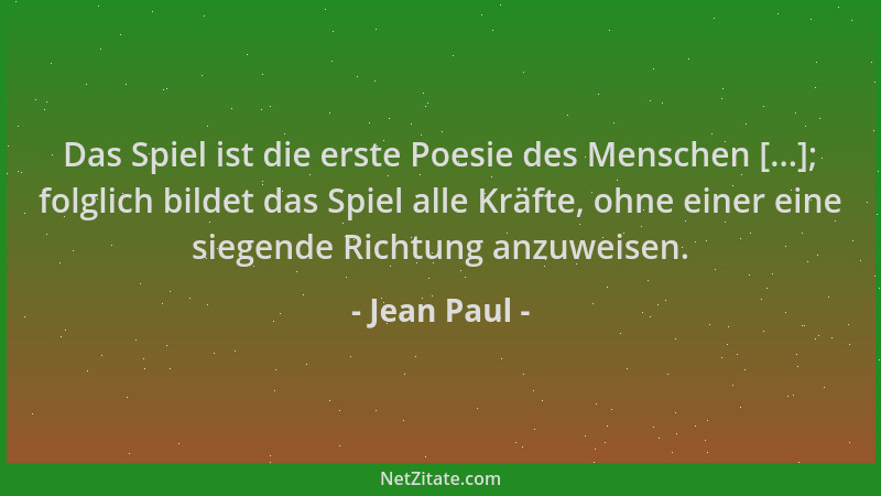 Jean Paul - Das Spiel ist die erste Poesie des Menschen [...]; folglich bildet das Spiel alle Kräfte, ohne einer eine siege...