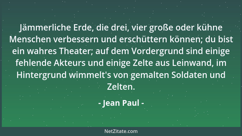 Jean Paul - Jämmerliche Erde, die drei, vier große oder kühne Menschen verbessern und erschüttern können; du bist ein wahre...