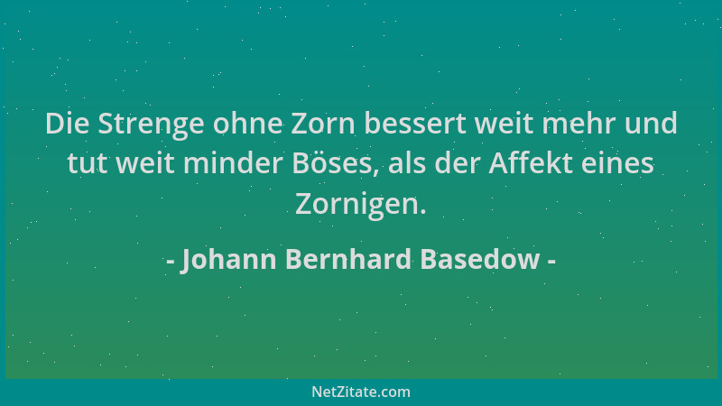 Johann Bernhard Basedow - Die Strenge ohne Zorn bessert weit mehr und tut weit minder Böses, als der Affekt eines Zornigen....