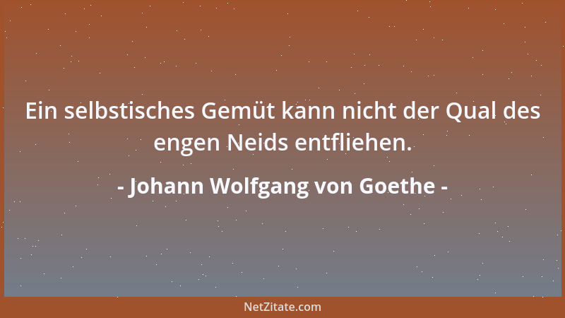 Johann Wolfgang von Goethe - Ein selbstisches Gemüt kann nicht der Qual des engen Neids entfliehen....