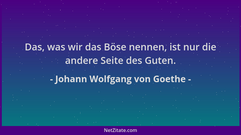Johann Wolfgang von Goethe - Das, was wir das Böse nennen, ist nur die andere Seite des Guten....