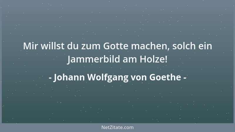 Johann Wolfgang von Goethe - Mir willst du zum Gotte machen, solch ein Jammerbild am Holze!...
