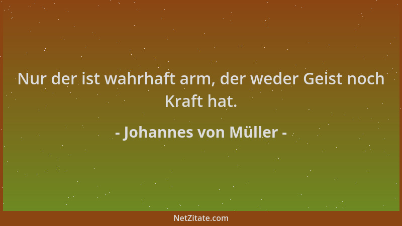 Johannes von Müller - Nur der ist wahrhaft arm, der weder Geist noch Kraft hat....