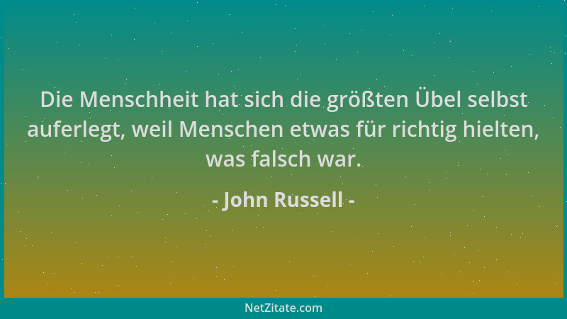 John Russell - Die Menschheit hat sich die größten Übel selbst auferlegt, weil Menschen etwas für richtig hielten, was fals...
