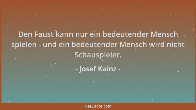 Josef Kainz - Den Faust kann nur ein bedeutender Mensch spielen - und ein bedeutender Mensch wird nicht Schauspieler....