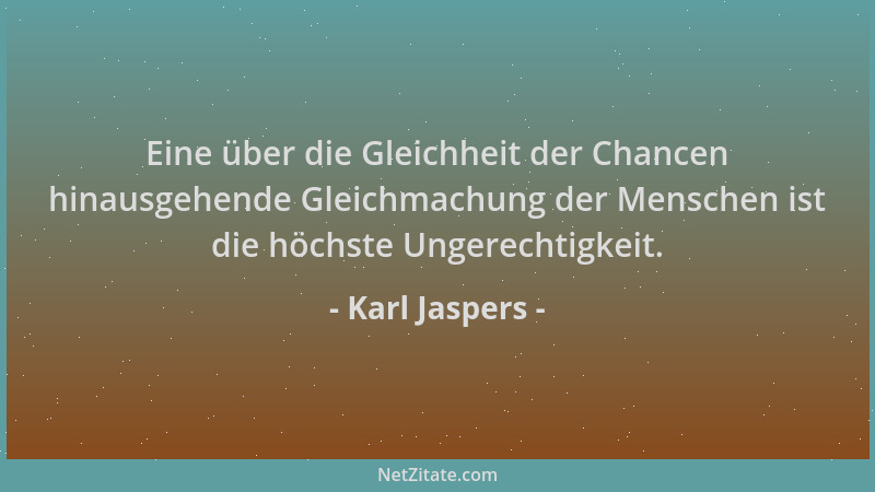 Karl Jaspers - Eine über die Gleichheit der Chancen hinausgehende Gleichmachung der Menschen ist die höchste Ungerechtigkei...