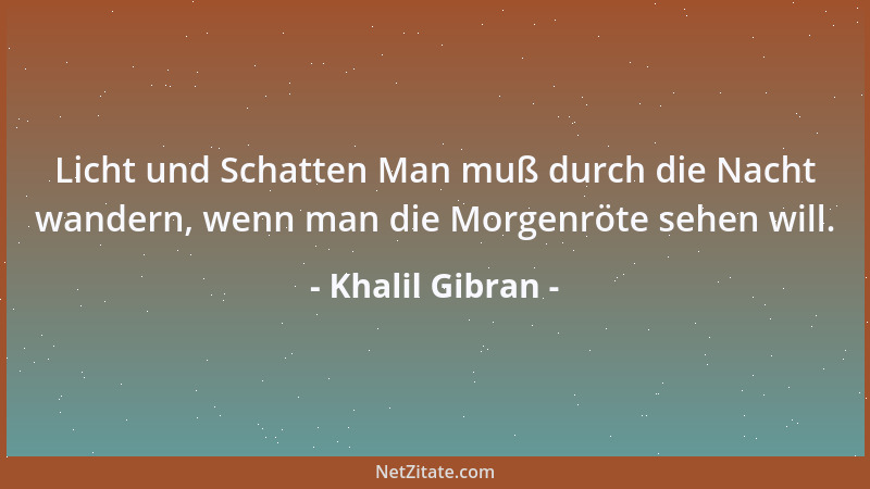 Khalil Gibran - Licht und Schatten Man muß durch die Nacht wandern, wenn man die Morgenröte sehen will....