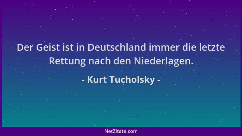 Kurt Tucholsky - Der Geist ist in Deutschland immer die letzte Rettung nach den Niederlagen....
