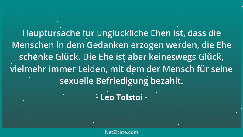 Leo Tolstoi - Hauptursache für unglückliche Ehen ist, dass die Menschen in dem Gedanken erzogen werden, die Ehe schenke Glü...