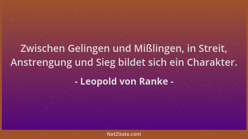 Leopold von Ranke - Zwischen Gelingen und Mißlingen, in Streit, Anstrengung und Sieg bildet sich ein Charakter....