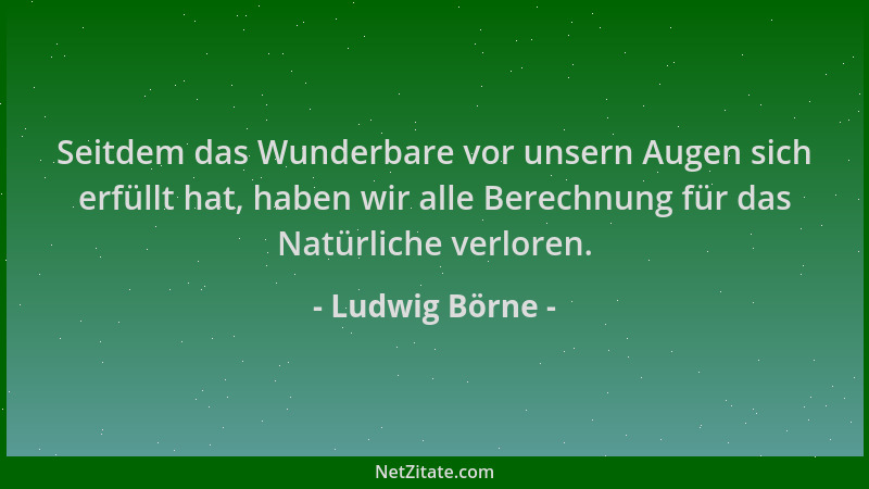 Ludwig Börne - Seitdem das Wunderbare vor unsern Augen sich erfüllt hat, haben wir alle Berechnung für das Natürliche verlo...
