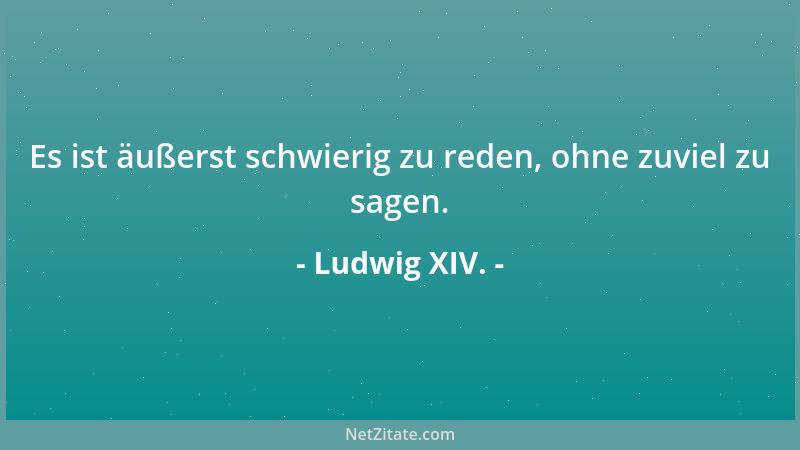 Ludwig XIV. - Es ist äußerst schwierig zu reden, ohne zuviel zu sagen....