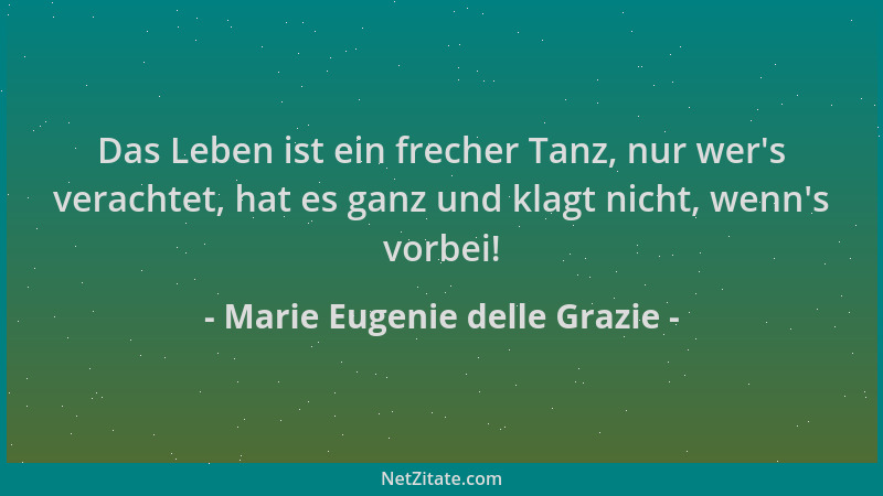 Marie Eugenie delle Grazie - Das Leben ist ein frecher Tanz, nur wer 's verachtet, hat es ganz und klagt nicht, wenn 's vorbe...