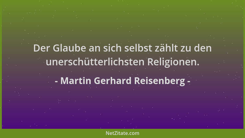 Martin Gerhard Reisenberg - Der Glaube an sich selbst zählt zu den unerschütterlichsten Religionen....