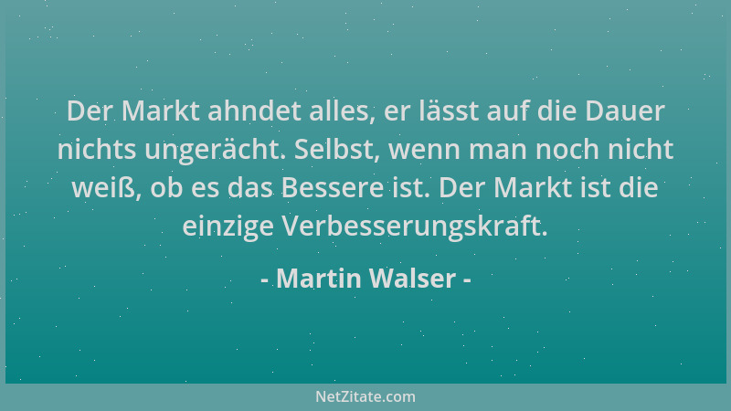Martin Walser - Der Markt ahndet alles, er lässt auf die Dauer nichts ungerächt. Selbst, wenn man noch nicht weiß, ob es da...
