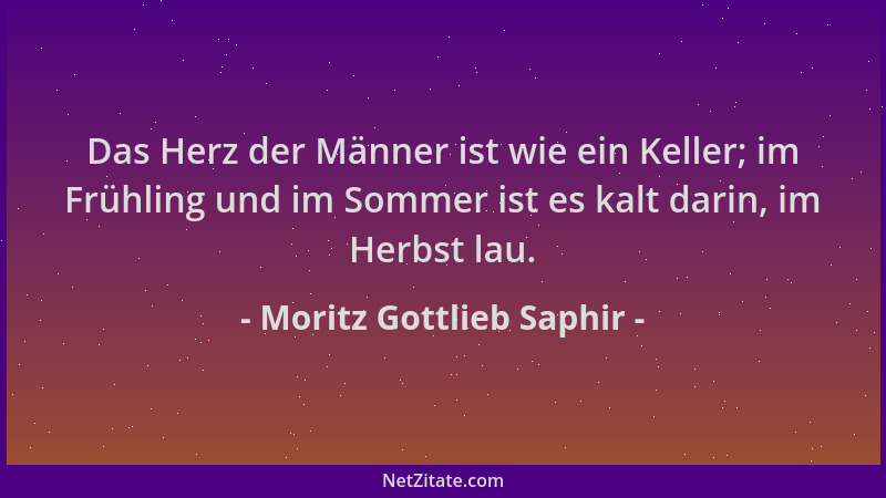 Moritz Gottlieb Saphir - Das Herz der Männer ist wie ein Keller; im Frühling und im Sommer ist es kalt darin, im Herbst lau...