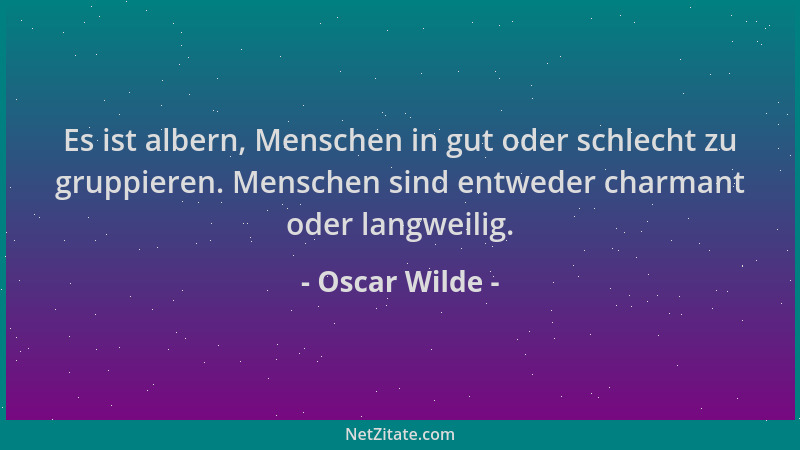 Oscar Wilde - Es ist albern, Menschen in gut oder schlecht zu gruppieren. Menschen sind entweder charmant oder langweilig....