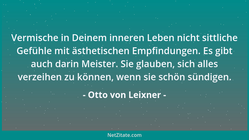 Otto von Leixner - Vermische in Deinem inneren Leben nicht sittliche Gefühle mit ästhetischen Empfindungen. Es gibt auch da...